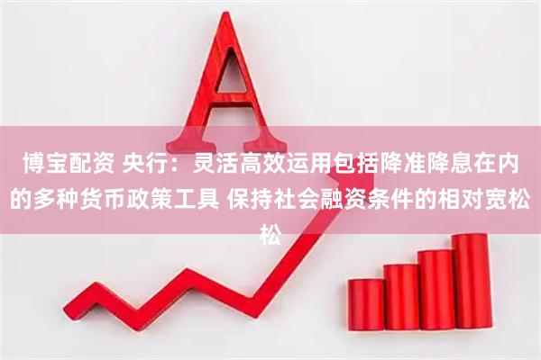 博宝配资 央行：灵活高效运用包括降准降息在内的多种货币政策工具 保持社会融资条件的相对宽松
