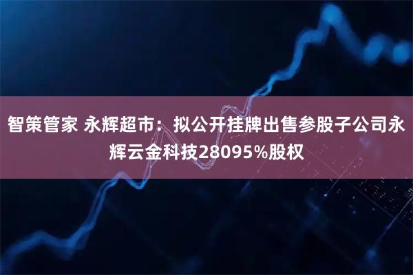 智策管家 永辉超市：拟公开挂牌出售参股子公司永辉云金科技28095%股权