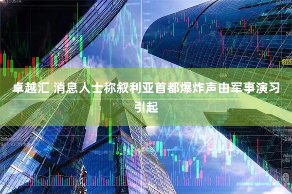 卓越汇 消息人士称叙利亚首都爆炸声由军事演习引起