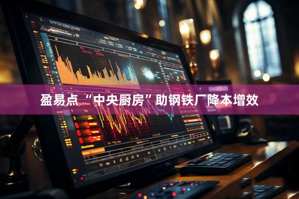 盈易点 “中央厨房”助钢铁厂降本增效
