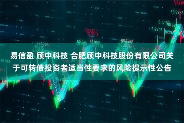 易信盈 颀中科技 合肥颀中科技股份有限公司关于可转债投资者适当性要求的风险提示性公告