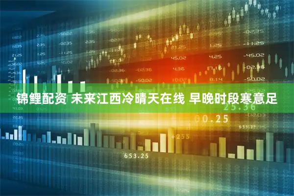 锦鲤配资 未来江西冷晴天在线 早晚时段寒意足