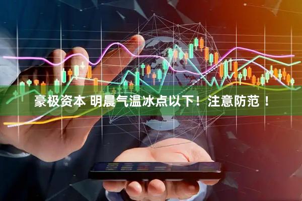 豪极资本 明晨气温冰点以下！注意防范 ！
