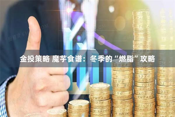 金投策略 魔芋食谱：冬季的“燃脂”攻略