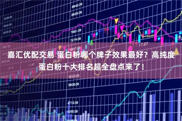嘉汇优配交易 蛋白粉哪个牌子效果最好？高纯度蛋白粉十大排名超全盘点来了！