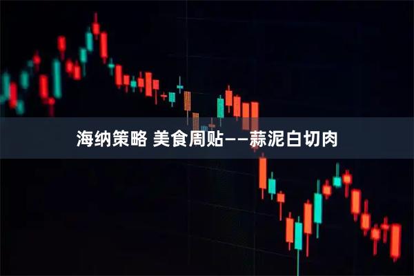 海纳策略 美食周贴——蒜泥白切肉