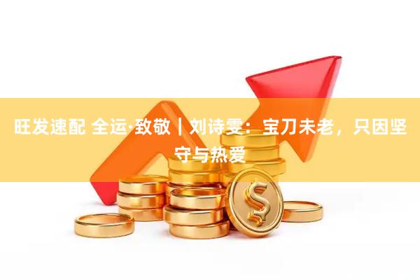 旺发速配 全运·致敬｜刘诗雯：宝刀未老，只因坚守与热爱
