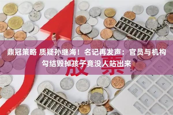 鼎冠策略 质疑孙继海！名记再发声：官员与机构勾结毁掉孩子竟没人站出来