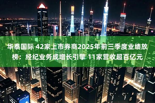 华泰国际 42家上市券商2025年前三季度业绩放榜：经纪业务成增长引擎 11家营收超百亿元