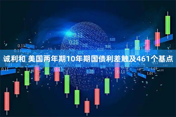 诚利和 美国两年期10年期国债利差触及461个基点