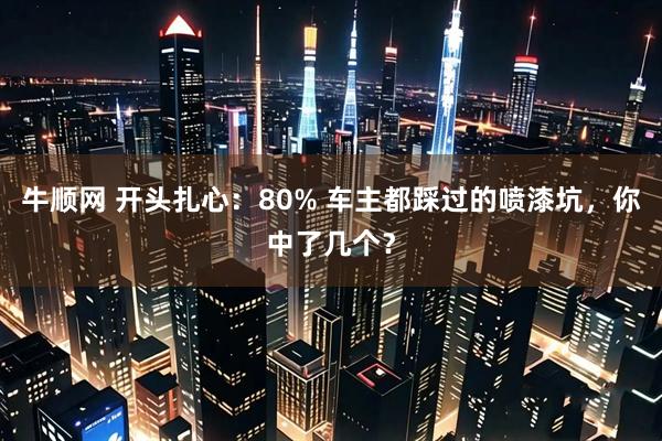 牛顺网 开头扎心：80% 车主都踩过的喷漆坑，你中了几个？