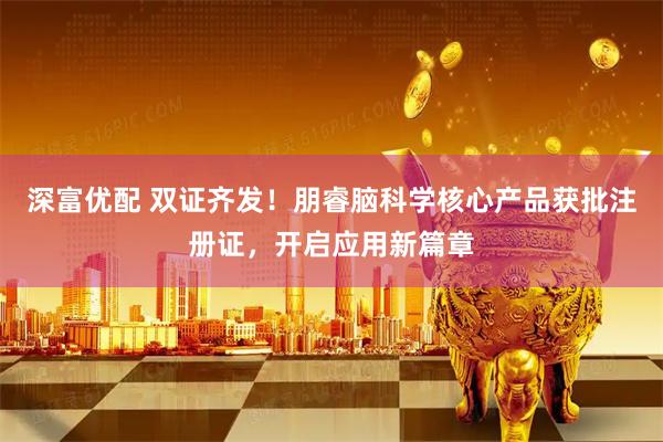 深富优配 双证齐发！朋睿脑科学核心产品获批注册证，开启应用新篇章